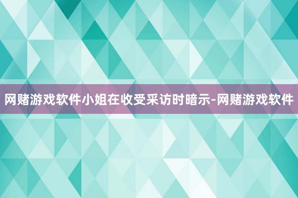 网赌游戏软件小姐在收受采访时暗示-网赌游戏软件
