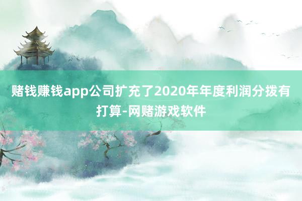 赌钱赚钱app公司扩充了2020年年度利润分拨有打算-网赌游戏软件