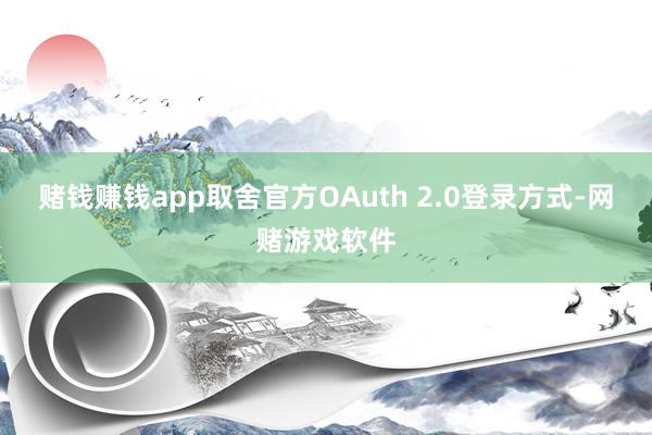 赌钱赚钱app取舍官方OAuth 2.0登录方式-网赌游戏软件