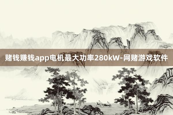 赌钱赚钱app电机最大功率280kW-网赌游戏软件