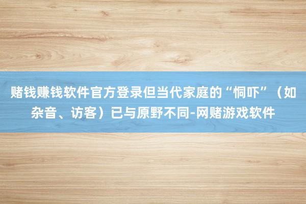 赌钱赚钱软件官方登录但当代家庭的“恫吓”(如杂音、访客)已与原野不同-网赌游戏软件