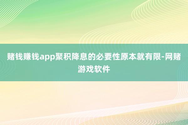 赌钱赚钱app聚积降息的必要性原本就有限-网赌游戏软件