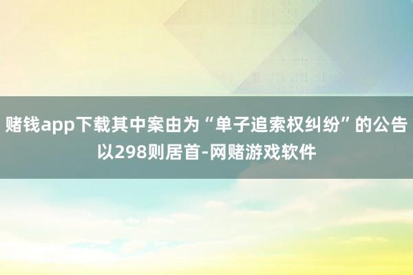 赌钱app下载其中案由为“单子追索权纠纷”的公告以298则居首-网赌游戏软件