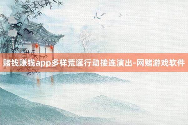 赌钱赚钱app多样荒诞行动接连演出-网赌游戏软件