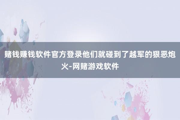 赌钱赚钱软件官方登录他们就碰到了越军的狠恶炮火-网赌游戏软件