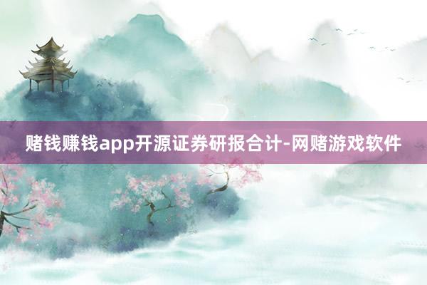 赌钱赚钱app 开源证券研报合计-网赌游戏软件