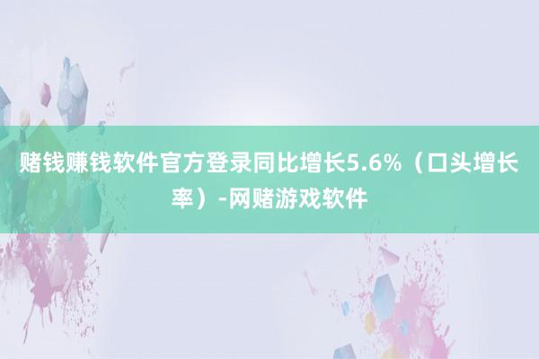 赌钱赚钱软件官方登录同比增长5.6%(口头增长率)-网赌游戏软件