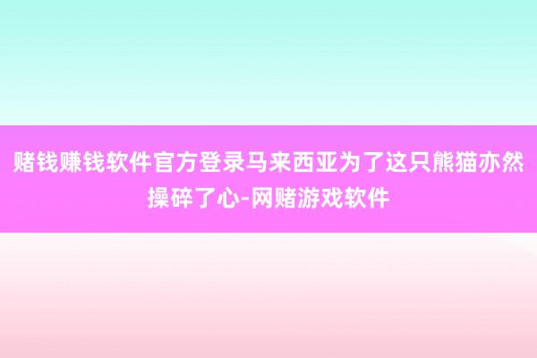 赌钱赚钱软件官方登录马来西亚为了这只熊猫亦然操碎了心-网赌游戏软件