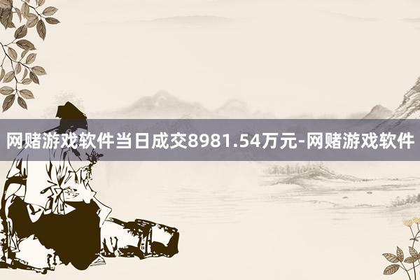 网赌游戏软件当日成交8981.54万元-网赌游戏软件