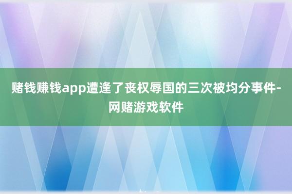 赌钱赚钱app遭逢了丧权辱国的三次被均分事件-网赌游戏软件
