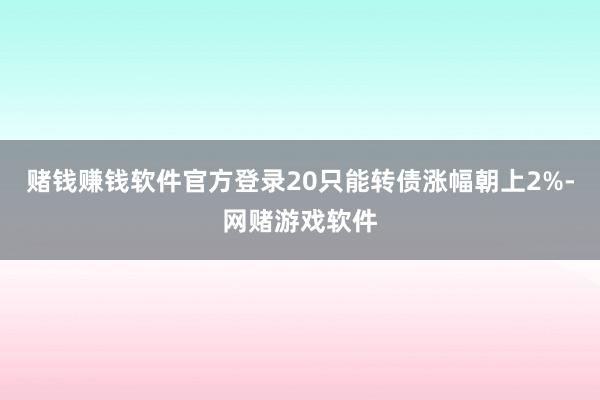 赌钱赚钱软件官方登录20只能转债涨幅朝上2%-网赌游戏软件
