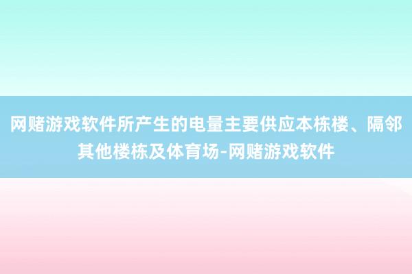 网赌游戏软件所产生的电量主要供应本栋楼、隔邻其他楼栋及体育场-网赌游戏软件