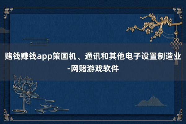 赌钱赚钱app策画机、通讯和其他电子设置制造业-网赌游戏软件