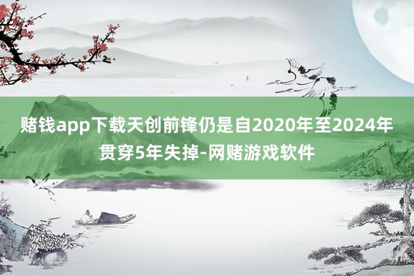 赌钱app下载天创前锋仍是自2020年至2024年贯穿5年失掉-网赌游戏软件