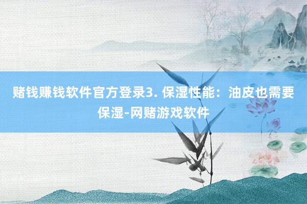 赌钱赚钱软件官方登录3. 保湿性能：油皮也需要保湿-网赌游戏软件
