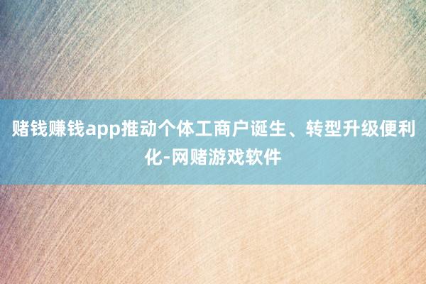 赌钱赚钱app推动个体工商户诞生、转型升级便利化-网赌游戏软件