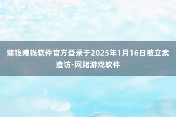赌钱赚钱软件官方登录于2025年1月16日被立案造访-网赌游戏软件