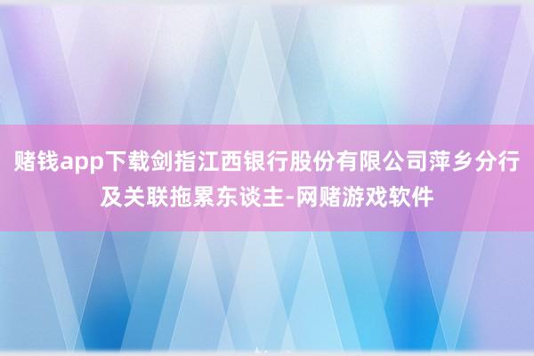 赌钱app下载剑指江西银行股份有限公司萍乡分行及关联拖累东谈主-网赌游戏软件
