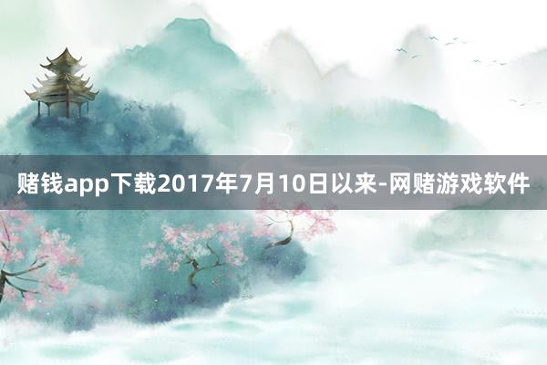 赌钱app下载2017年7月10日以来-网赌游戏软件