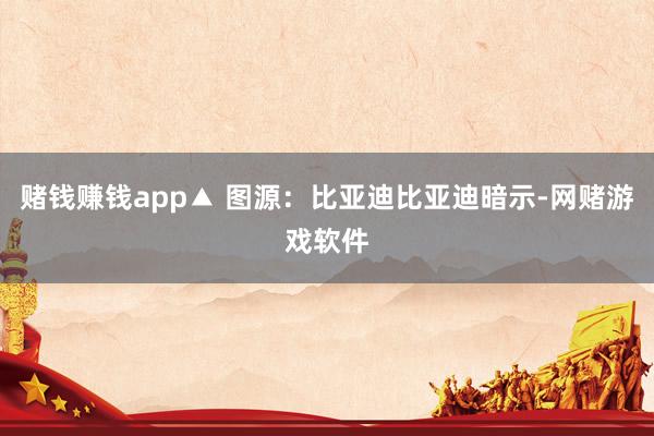 赌钱赚钱app▲ 图源:比亚迪比亚迪暗示-网赌游戏软件