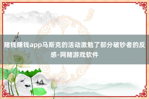 赌钱赚钱app马斯克的活动激勉了部分破钞者的反感-网赌游戏软件