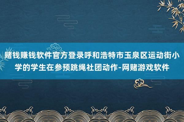 赌钱赚钱软件官方登录呼和浩特市玉泉区运动街小学的学生在参预跳绳社团动作-网赌游戏软件