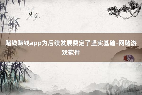 赌钱赚钱app为后续发展奠定了坚实基础-网赌游戏软件