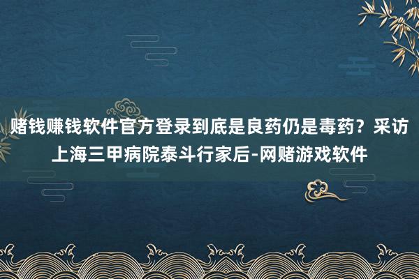 赌钱赚钱软件官方登录到底是良药仍是毒药？采访上海三甲病院泰斗行家后-网赌游戏软件