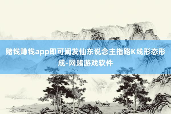赌钱赚钱app即可阐发仙东说念主指路K线形态形成-网赌游戏软件