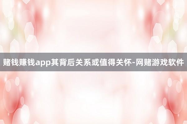 赌钱赚钱app其背后关系或值得关怀-网赌游戏软件