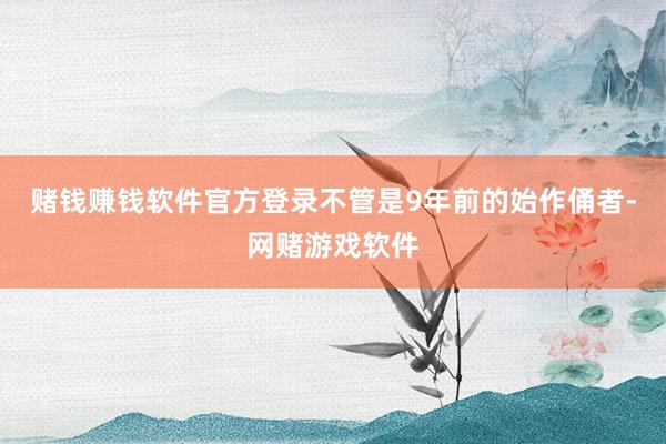 赌钱赚钱软件官方登录不管是9年前的始作俑者-网赌游戏软件