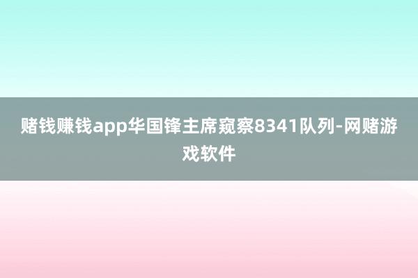 赌钱赚钱app华国锋主席窥察8341队列-网赌游戏软件