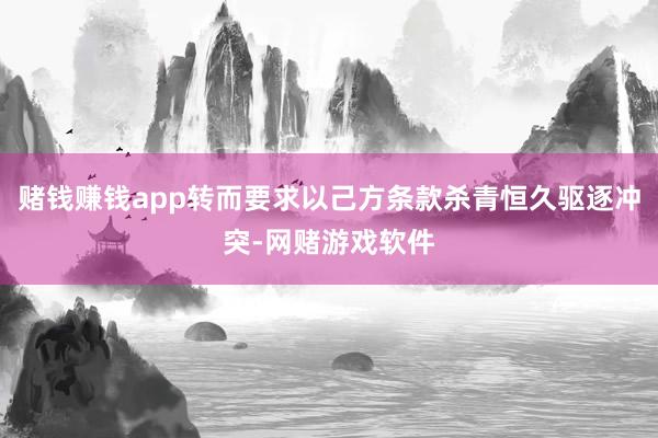 赌钱赚钱app转而要求以己方条款杀青恒久驱逐冲突-网赌游戏软件