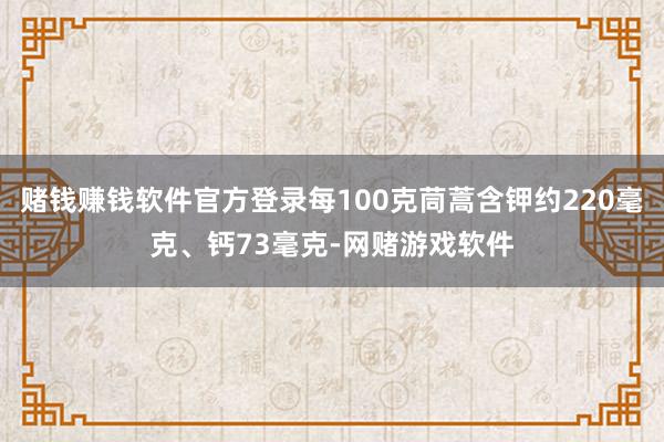 赌钱赚钱软件官方登录每100克茼蒿含钾约220毫克、钙73毫克-网赌游戏软件