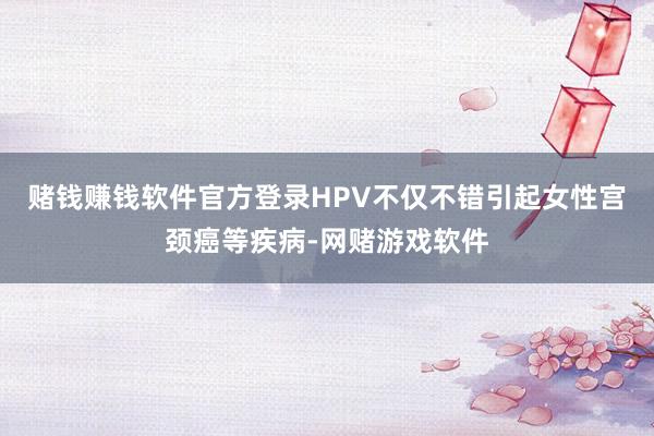 赌钱赚钱软件官方登录HPV不仅不错引起女性宫颈癌等疾病-网赌游戏软件