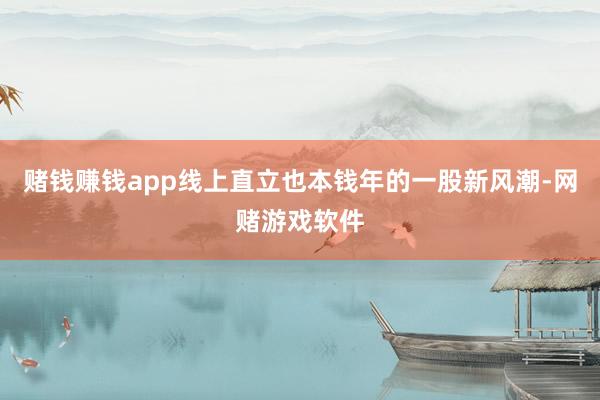 赌钱赚钱app线上直立也本钱年的一股新风潮-网赌游戏软件