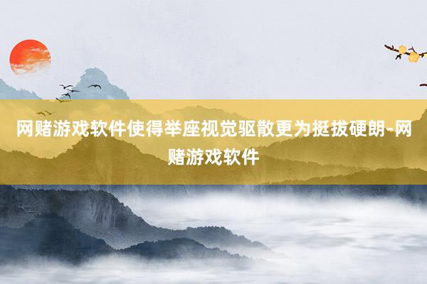 网赌游戏软件使得举座视觉驱散更为挺拔硬朗-网赌游戏软件