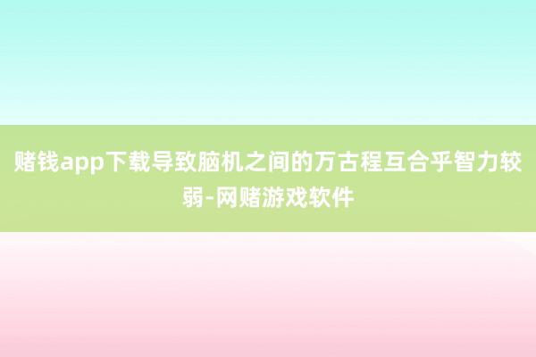 赌钱app下载导致脑机之间的万古程互合乎智力较弱-网赌游戏软件