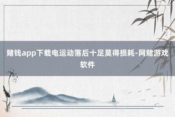 赌钱app下载电运动落后十足莫得损耗-网赌游戏软件