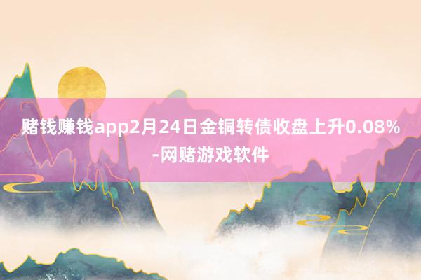 赌钱赚钱app2月24日金铜转债收盘上升0.08%-网赌游戏软件