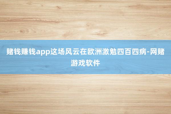 赌钱赚钱app这场风云在欧洲激勉四百四病-网赌游戏软件