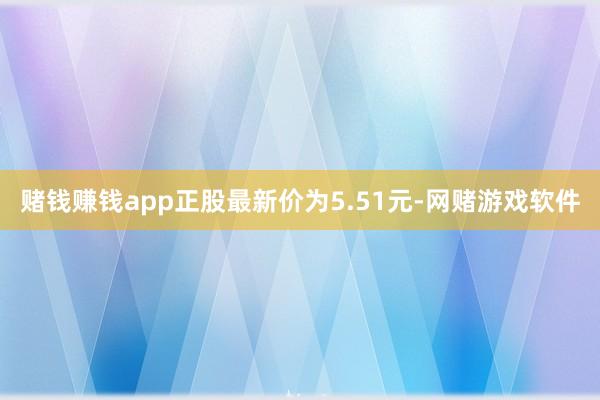 赌钱赚钱app正股最新价为5.51元-网赌游戏软件