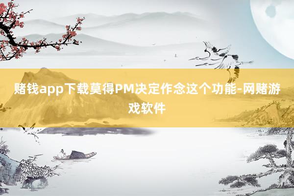 赌钱app下载莫得PM决定作念这个功能-网赌游戏软件