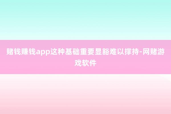赌钱赚钱app这种基础重要显豁难以撑持-网赌游戏软件