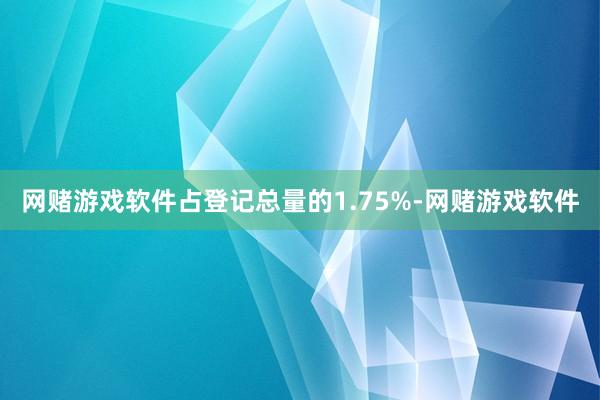 网赌游戏软件占登记总量的1.75%-网赌游戏软件