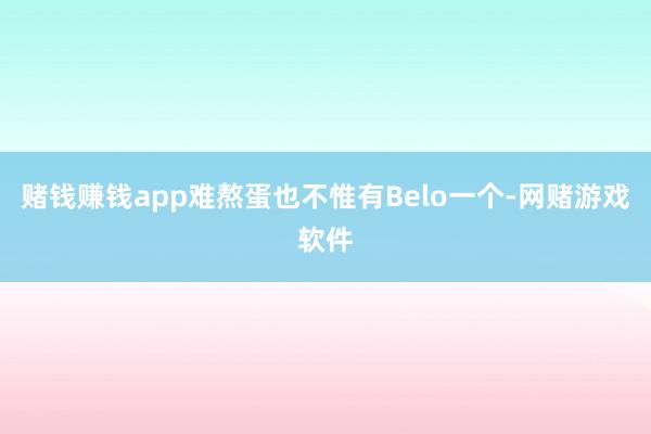 赌钱赚钱app难熬蛋也不惟有Belo一个-网赌游戏软件