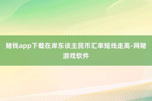 赌钱app下载在岸东谈主民币汇率短线走高-网赌游戏软件