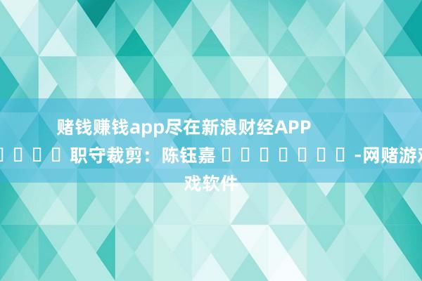 赌钱赚钱app尽在新浪财经APP            						职守裁剪：陈钰嘉 							-网赌游戏软件