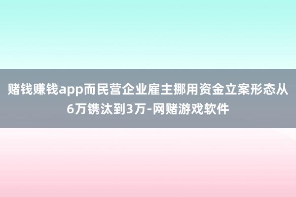 赌钱赚钱app而民营企业雇主挪用资金立案形态从6万镌汰到3万-网赌游戏软件
