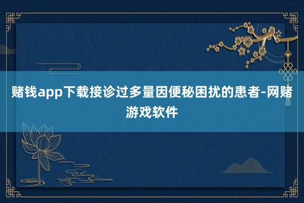 赌钱app下载接诊过多量因便秘困扰的患者-网赌游戏软件